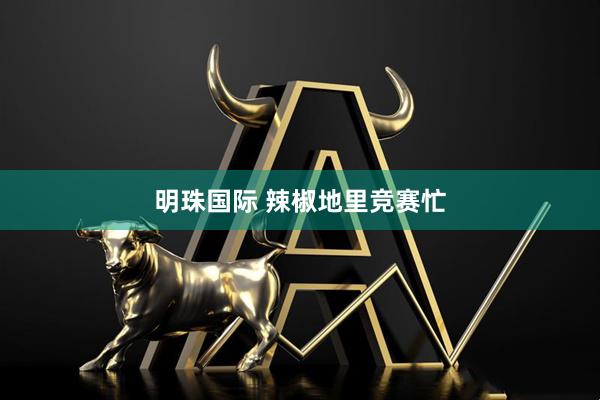 明珠国际 辣椒地里竞赛忙