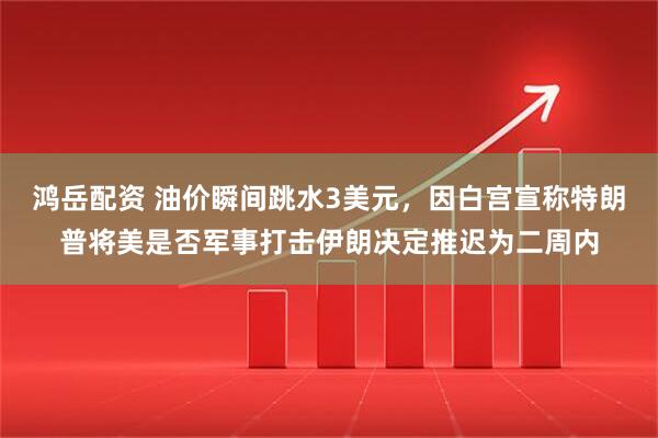 鸿岳配资 油价瞬间跳水3美元，因白宫宣称特朗普将美是否军事打击伊朗决定推迟为二周内