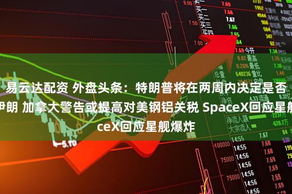 易云达配资 外盘头条：特朗普将在两周内决定是否打击伊朗 加拿大警告或提高对美钢铝关税 SpaceX回应星舰爆炸
