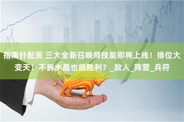 指南针配资 三大全新召唤师技能即将上线！排位大变天！不拆水晶也能胜利？_敌人_阵营_兵符