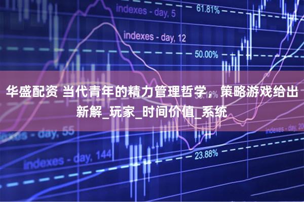 华盛配资 当代青年的精力管理哲学，策略游戏给出新解_玩家_时间价值_系统