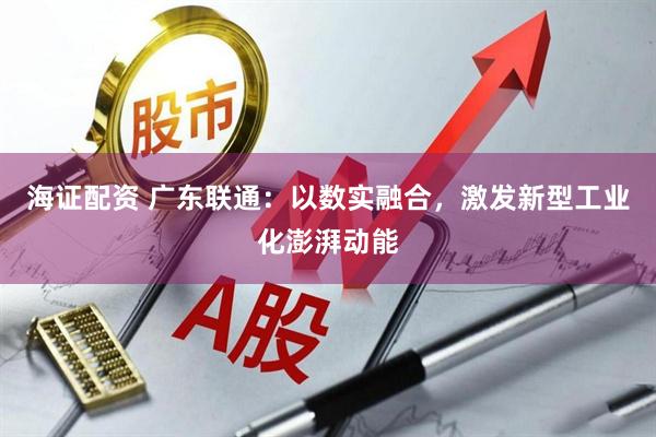海证配资 广东联通：以数实融合，激发新型工业化澎湃动能