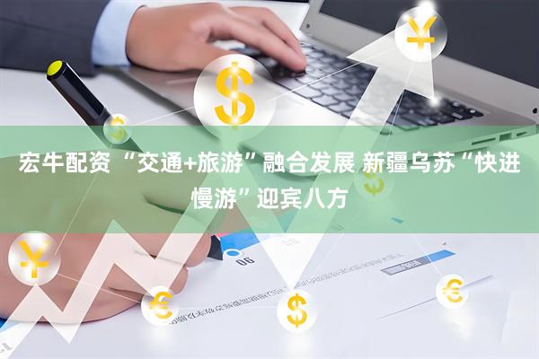 宏牛配资 “交通+旅游”融合发展 新疆乌苏“快进慢游”迎宾八方
