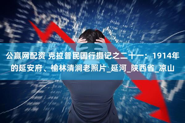公赢网配资 克拉普民国行摄记之二十一：1914年的延安府、榆林清涧老照片_延河_陕西省_凉山