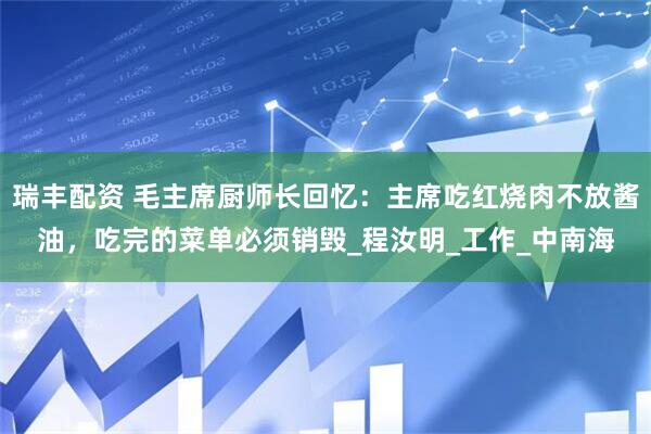 瑞丰配资 毛主席厨师长回忆：主席吃红烧肉不放酱油，吃完的菜单必须销毁_程汝明_工作_中南海