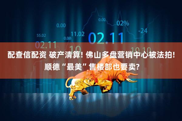 配查信配资 破产清算! 佛山多盘营销中心被法拍! 顺德“最美”售楼部也要卖?