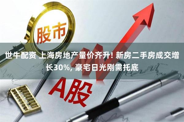世牛配资 上海房地产量价齐升! 新房二手房成交增长30%, 豪宅日光刚需托底