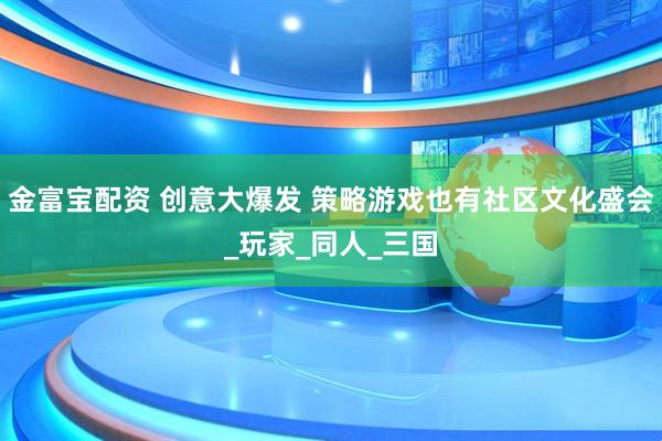 金富宝配资 创意大爆发 策略游戏也有社区文化盛会_玩家_同人_三国