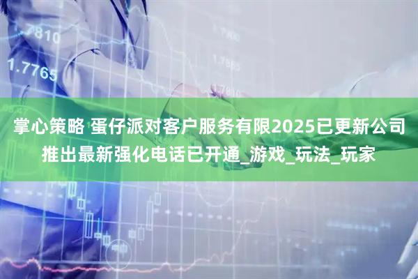 掌心策略 蛋仔派对客户服务有限2025已更新公司推出最新强化电话已开通_游戏_玩法_玩家