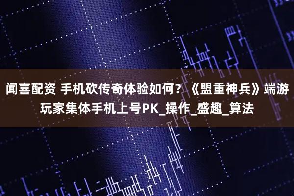 闻喜配资 手机砍传奇体验如何？《盟重神兵》端游玩家集体手机上号PK_操作_盛趣_算法