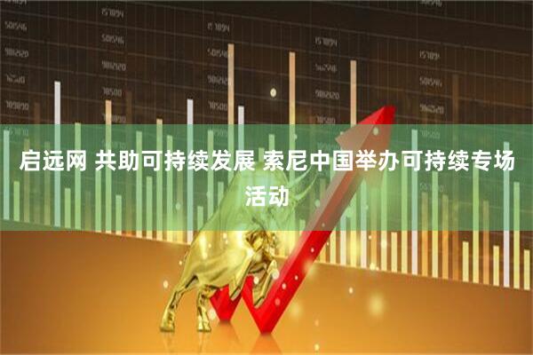 启远网 共助可持续发展 索尼中国举办可持续专场活动