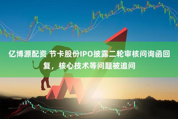 亿博源配资 节卡股份IPO披露二轮审核问询函回复，核心技术等问题被追问