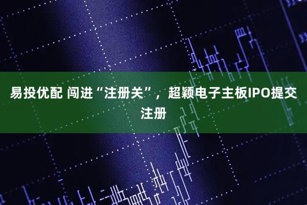 易投优配 闯进“注册关”，超颖电子主板IPO提交注册
