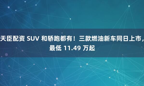天臣配资 SUV 和轿跑都有！三款燃油新车同日上市，最低 11.49 万起
