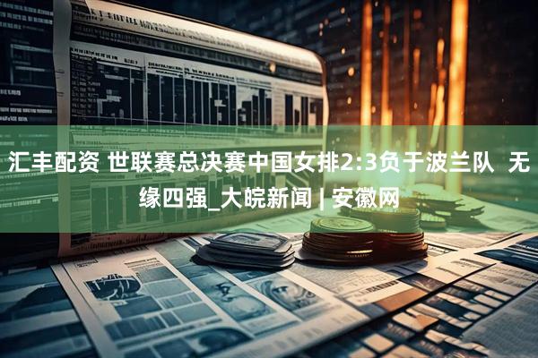 汇丰配资 世联赛总决赛中国女排2:3负于波兰队  无缘四强_大皖新闻 | 安徽网