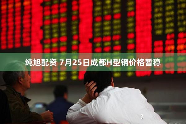 纯旭配资 7月25日成都H型钢价格暂稳