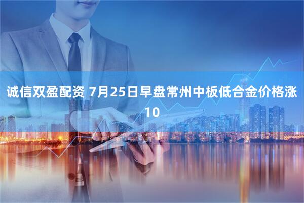 诚信双盈配资 7月25日早盘常州中板低合金价格涨10