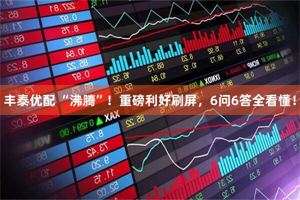 丰泰优配 “沸腾”！重磅利好刷屏，6问6答全看懂！