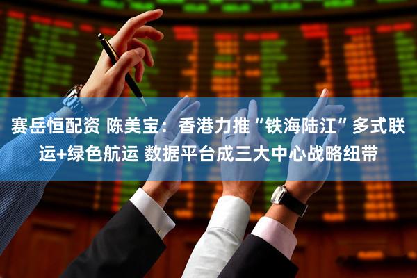 赛岳恒配资 陈美宝：香港力推“铁海陆江”多式联运+绿色航运 数据平台成三大中心战略纽带