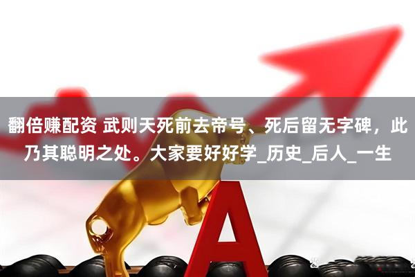 翻倍赚配资 武则天死前去帝号、死后留无字碑，此乃其聪明之处。大家要好好学_历史_后人_一生
