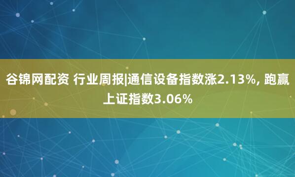 谷锦网配资 行业周报|通信设备指数涨2.13%, 跑赢上证指数3.06%
