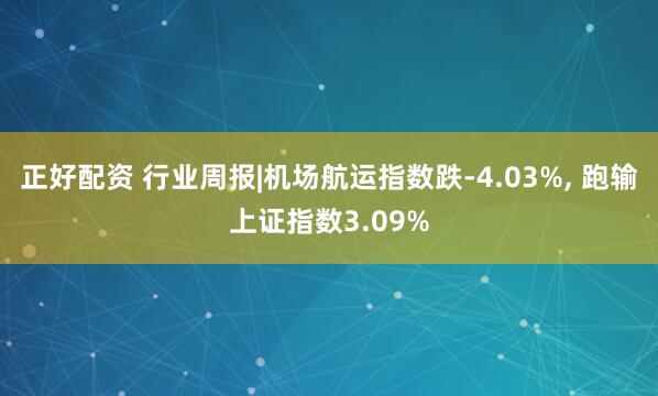 正好配资 行业周报|机场航运指数跌-4.03%, 跑输上证指数3.09%