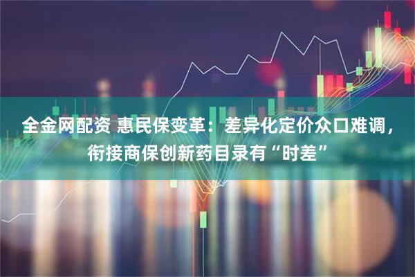 全金网配资 惠民保变革：差异化定价众口难调，衔接商保创新药目录有“时差”
