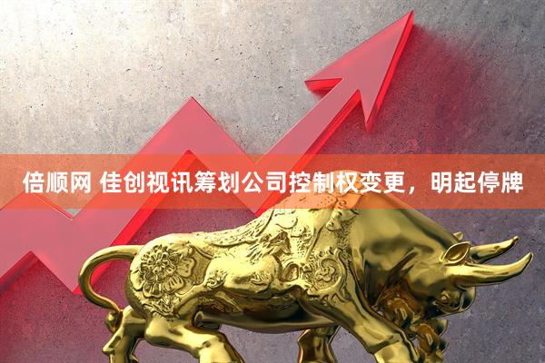 倍顺网 佳创视讯筹划公司控制权变更，明起停牌