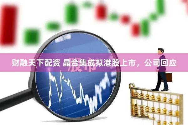 财融天下配资 晶合集成拟港股上市，公司回应