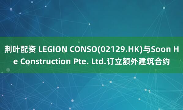 荆叶配资 LEGION CONSO(02129.HK)与Soon He Construction Pte. Ltd.订立额外建筑合约