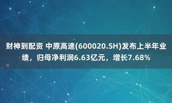 财神到配资 中原高速(600020.SH)发布上半年业绩，归母净利润6.63亿元，增长7.68%