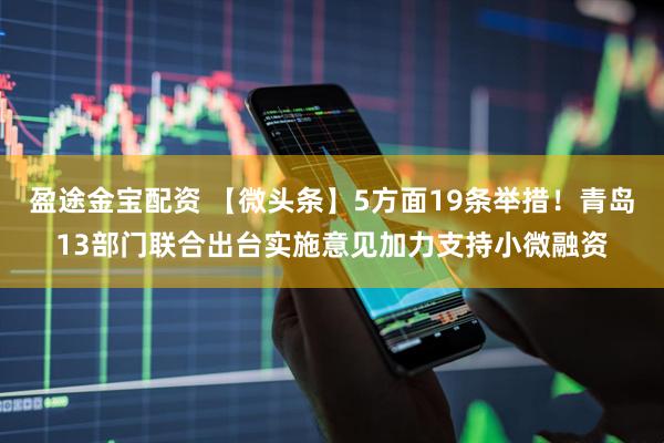 盈途金宝配资 【微头条】5方面19条举措！青岛13部门联合出台实施意见加力支持小微融资